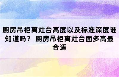 厨房吊柜离灶台高度以及标准深度谁知道吗？ 厨房吊柜离灶台面多高最合适